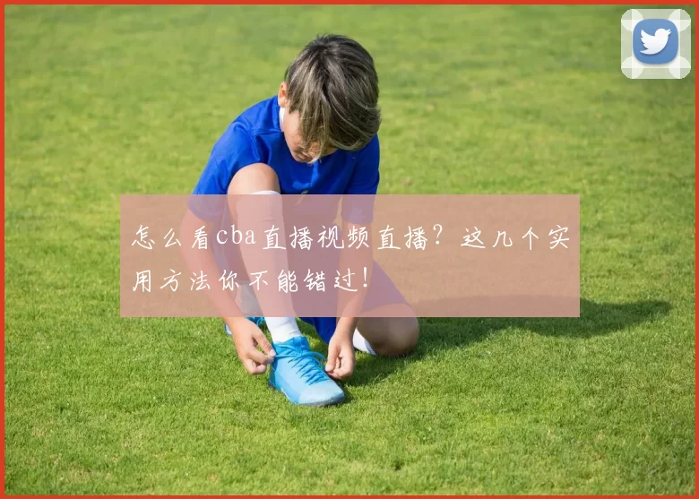 怎么看cba直播视频直播?这几个实用方法你不能错过!