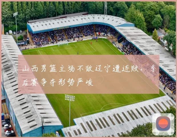 山西男篮主场不敌辽宁遭连败，季后赛争夺形势严峻