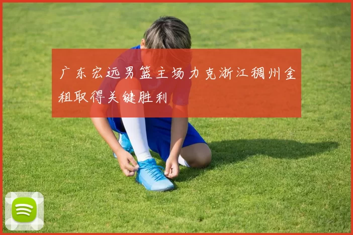 广东宏远男篮主场力克浙江稠州金租取得关键胜利