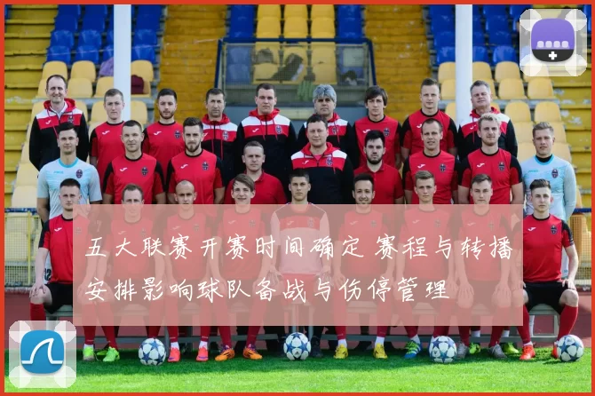 五大联赛开赛时间确定 赛程与转播安排影响球队备战与伤停管理