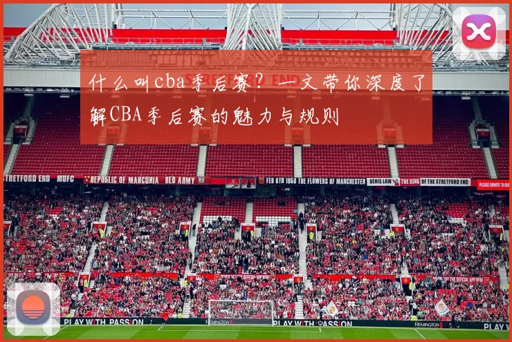 什么叫cba季后赛？一文带你深度了解CBA季后赛的魅力与规则