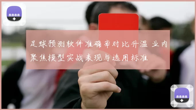 足球预测软件准确率对比升温 业内聚焦模型实战表现与选用标准