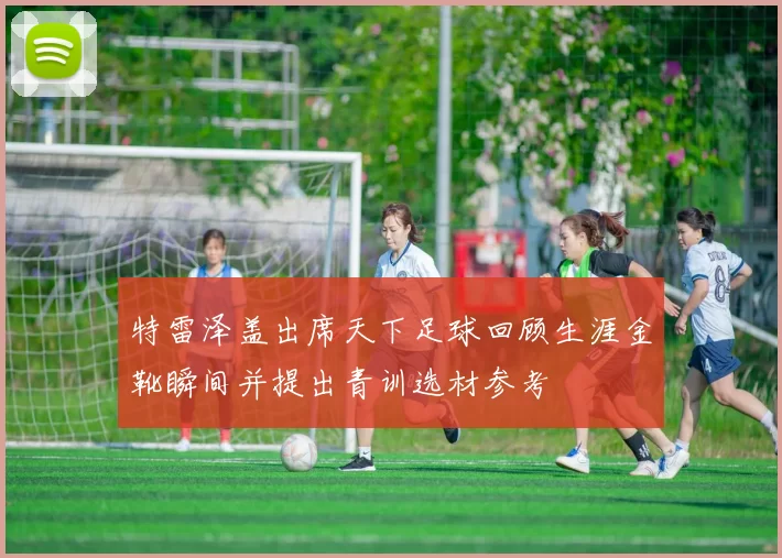 特雷泽盖出席天下足球回顾生涯金靴瞬间并提出青训选材参考