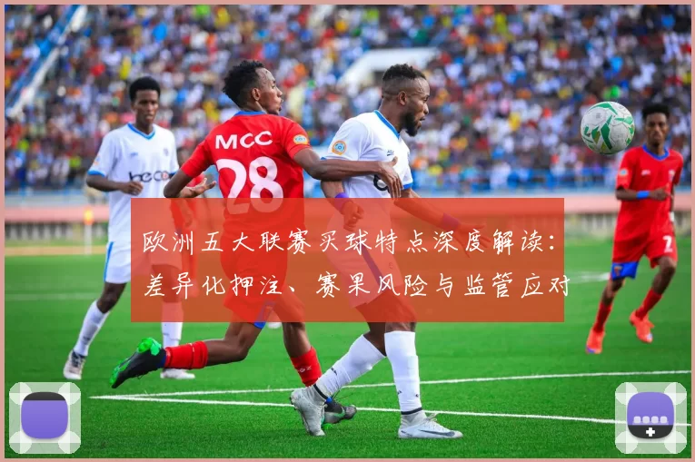 欧洲五大联赛买球特点深度解读：差异化押注、赛果风险与监管应对