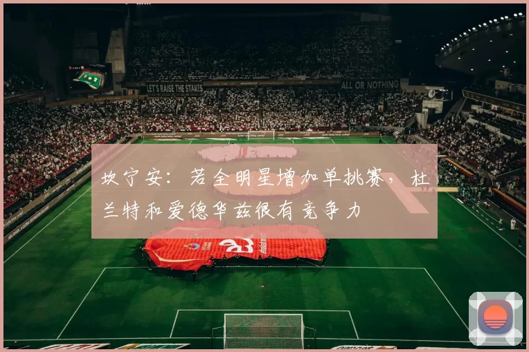 坎宁安：若全明星增加单挑赛，杜兰特和爱德华兹很有竞争力