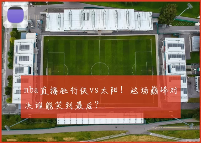 nba直播独行侠vs太阳！这场巅峰对决谁能笑到最后？