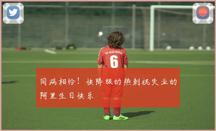 同病相怜!快降级的热刺祝失业的阿里生日快乐