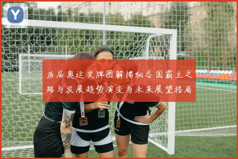 历届奥运奖牌图解揭秘各国霸主之路与发展趋势演变与未来展望格局