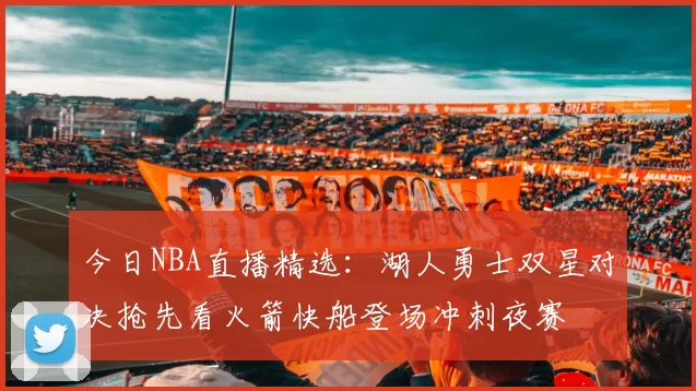 今日NBA直播精选：湖人勇士双星对决抢先看火箭快船登场冲刺夜赛