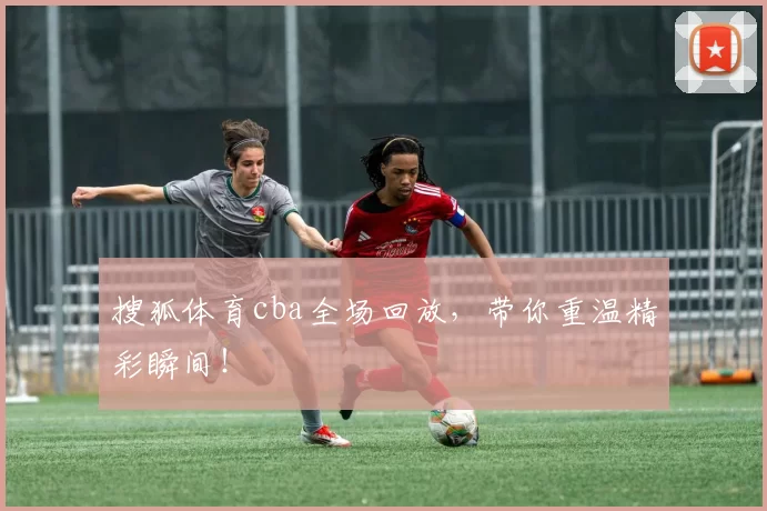 搜狐体育cba全场回放,带你重温精彩瞬间!
