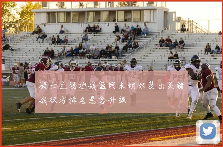 骑士主场迎战篮网米切尔复出关键战双方排名悬念升级