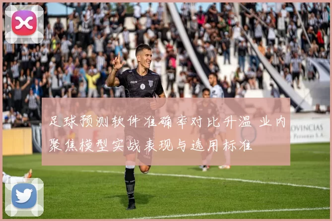足球预测软件准确率对比升温 业内聚焦模型实战表现与选用标准