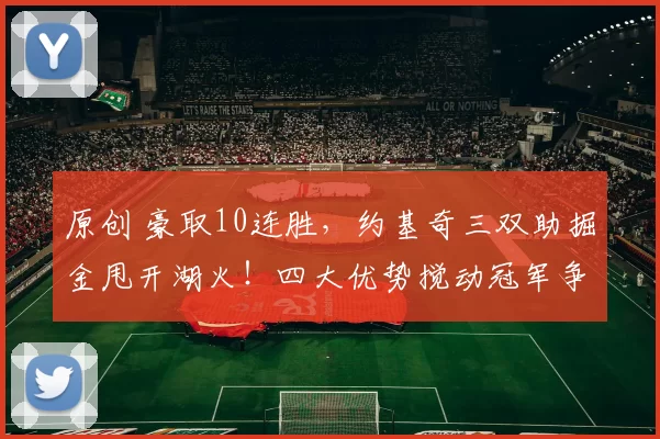 原创 豪取10连胜,约基奇三双助掘金甩开湖火!四大优势搅动冠军争夺战