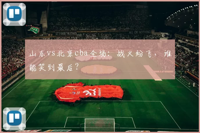 山东vs北京cba全场：战火纷飞，谁能笑到最后？
