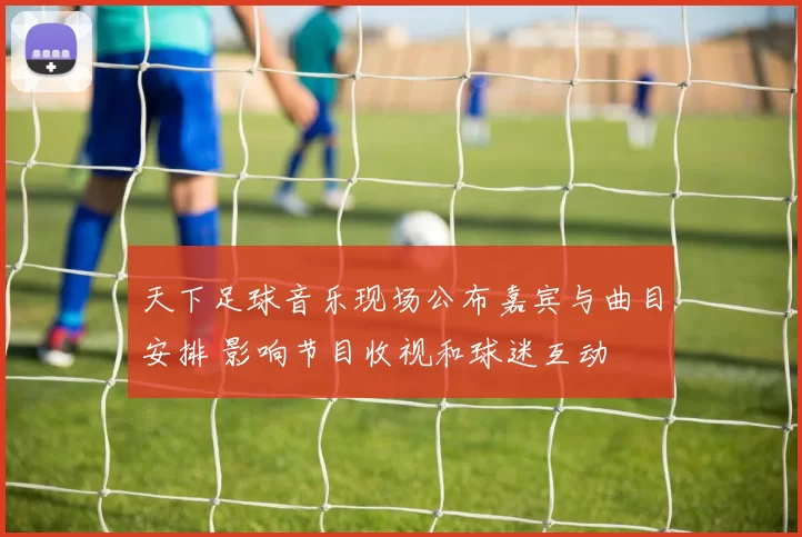 天下足球音乐现场公布嘉宾与曲目安排 影响节目收视和球迷互动