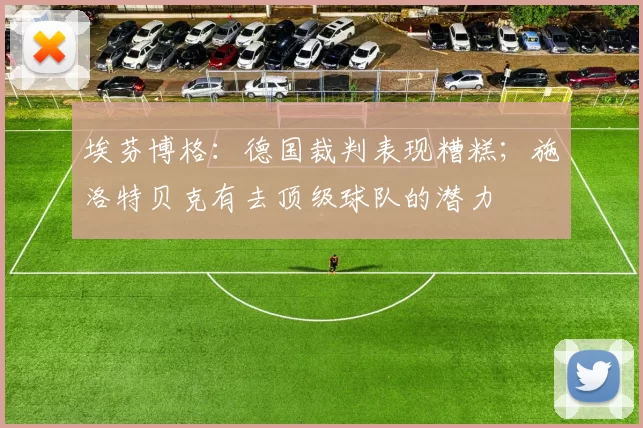 埃芬博格：德国裁判表现糟糕；施洛特贝克有去顶级球队的潜力
