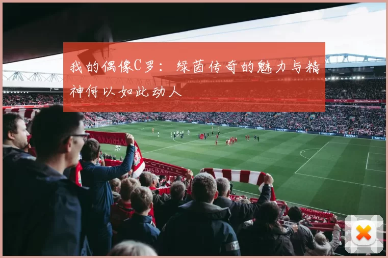 我的偶像C罗：绿茵传奇的魅力与精神何以如此动人