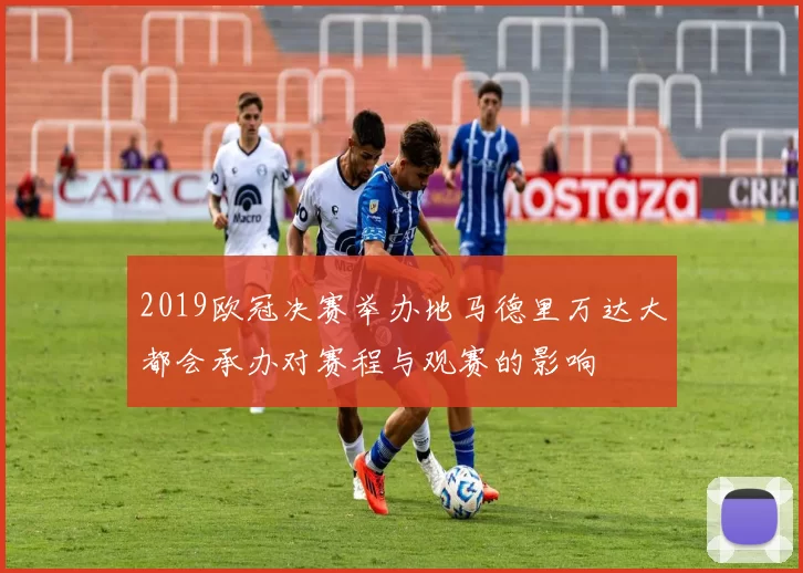 2019欧冠决赛举办地马德里万达大都会承办对赛程与观赛的影响