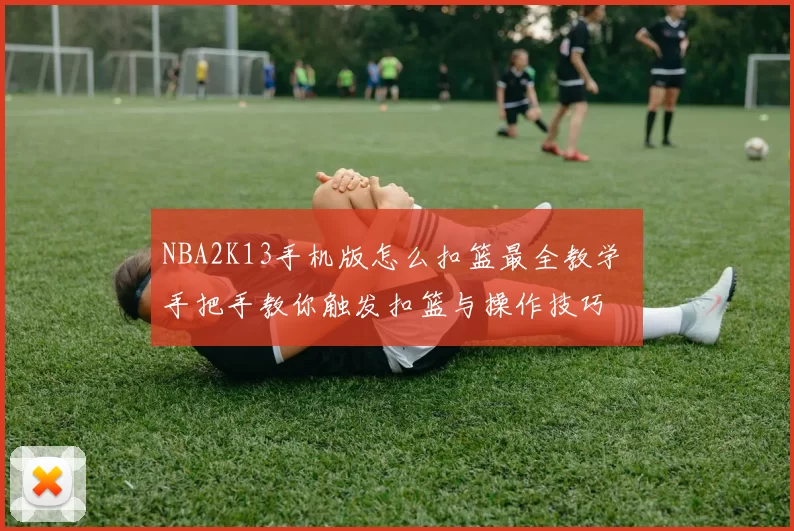 NBA2K13手机版怎么扣篮最全教学 手把手教你触发扣篮与操作技巧