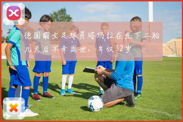 德国前女足球员塔玛拉在生下二胎几天后不幸离世，年仅32岁