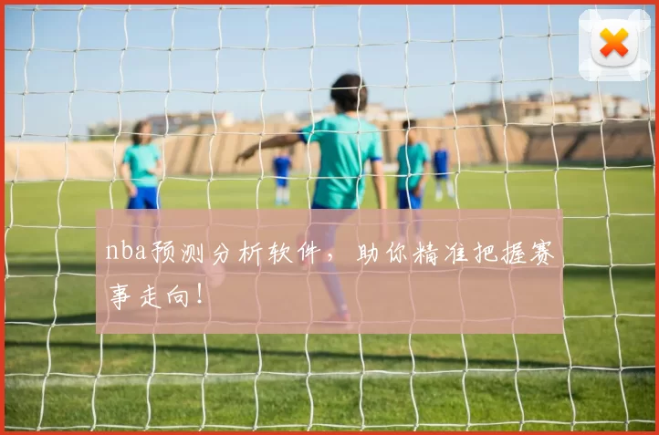 nba预测分析软件，助你精准把握赛事走向！