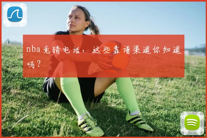 nba竞猜电话，这些靠谱渠道你知道吗？