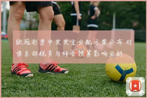 欧冠彩票中奖奖金分配方案公布 对俱乐部税负与转会预算影响分析