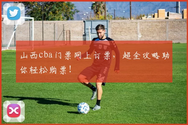山西cba门票网上订票,超全攻略助你轻松购票!