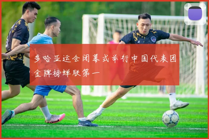 多哈亚运会闭幕式举行中国代表团金牌榜蝉联第一