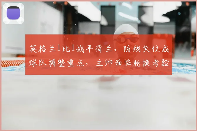 英格兰1比1战平荷兰,防线失位成球队调整重点,主帅面临轮换考验