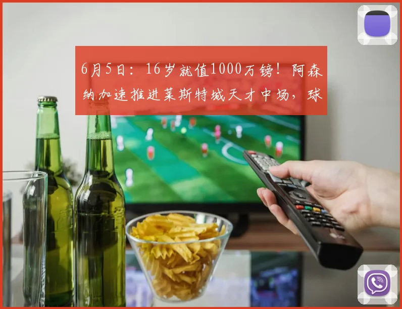 6月5日：16岁就值1000万镑！阿森纳加速推进莱斯特城天才中场，球员已开绿灯_英超_赛季_杰里米·蒙加