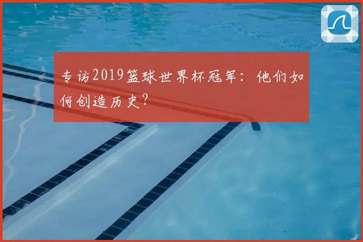 专访2019篮球世界杯冠军:他们如何创造历史?
