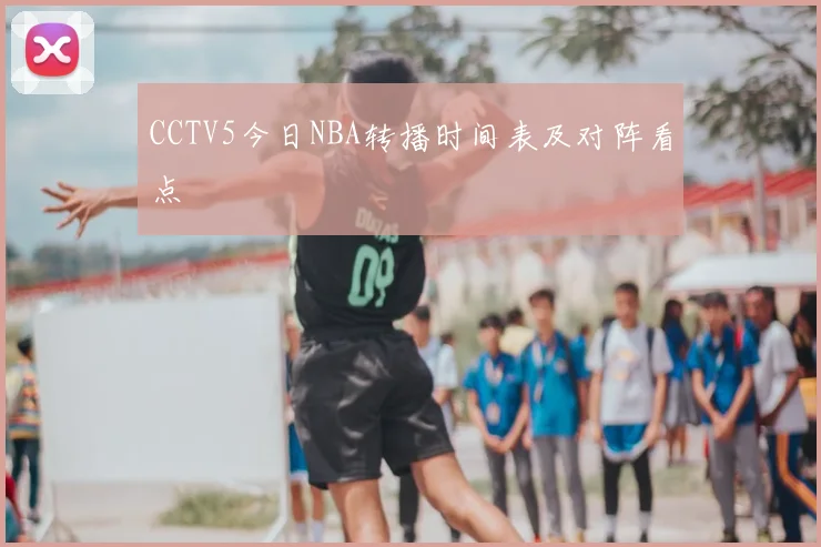 CCTV5今日NBA转播时间表及对阵看点
