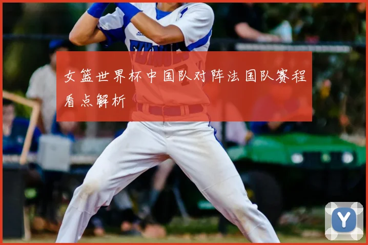 女篮世界杯中国队对阵法国队赛程看点解析