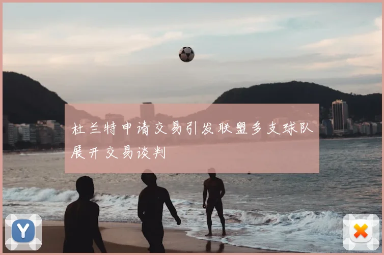 杜兰特申请交易引发联盟多支球队展开交易谈判
