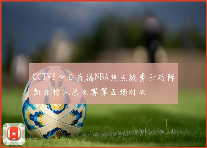 CCTV5今日直播NBA焦点战勇士对阵凯尔特人总决赛第五场对决