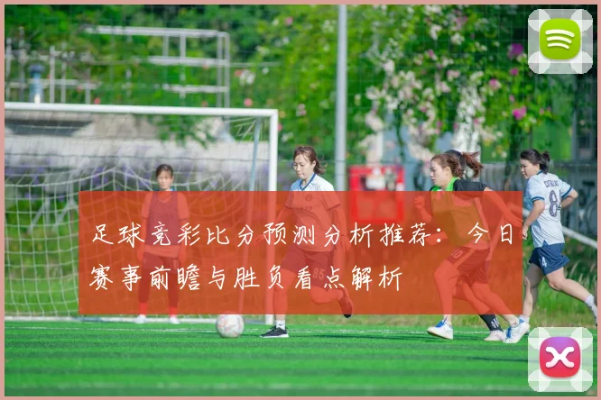 足球竞彩比分预测分析推荐:今日赛事前瞻与胜负看点解析