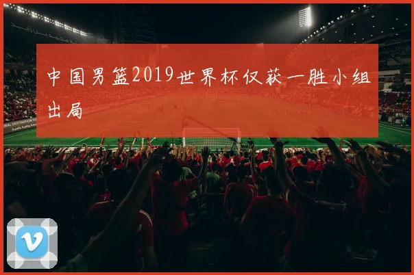 中国男篮2019世界杯仅获一胜小组出局
