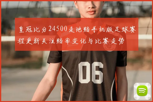 皇冠比分24500走地赔手机版足球赛程更新关注赔率变化与比赛走势