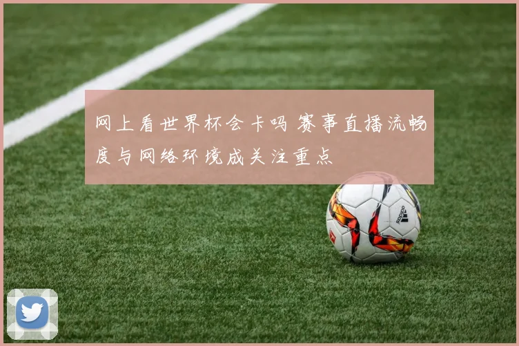 网上看世界杯会卡吗 赛事直播流畅度与网络环境成关注重点