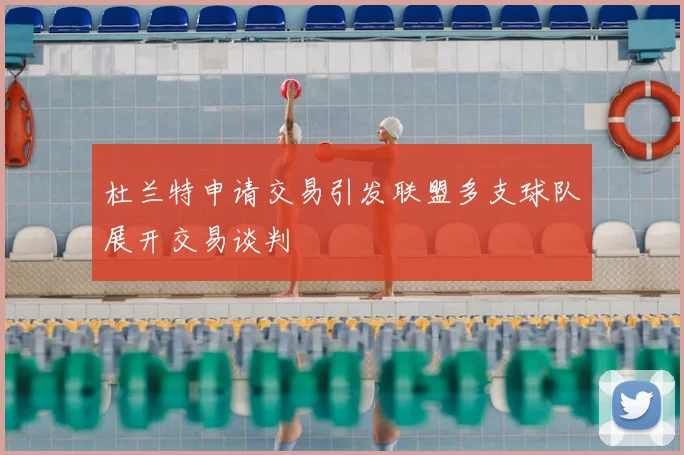 杜兰特申请交易引发联盟多支球队展开交易谈判