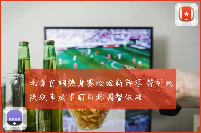 北京首钢热身赛检验新阵容 替补轮换效率成季前目标调整依据
