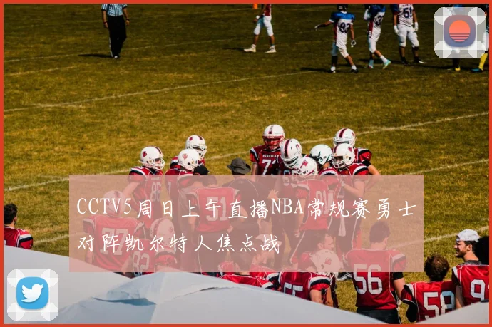 CCTV5周日上午直播NBA常规赛勇士对阵凯尔特人焦点战
