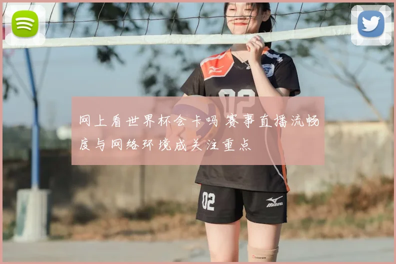 网上看世界杯会卡吗 赛事直播流畅度与网络环境成关注重点