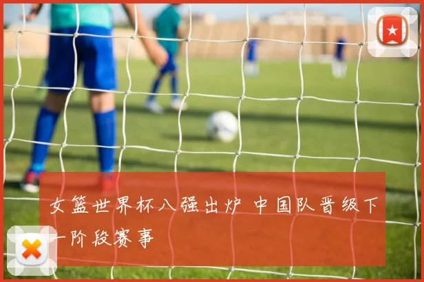 女篮世界杯八强出炉 中国队晋级下一阶段赛事