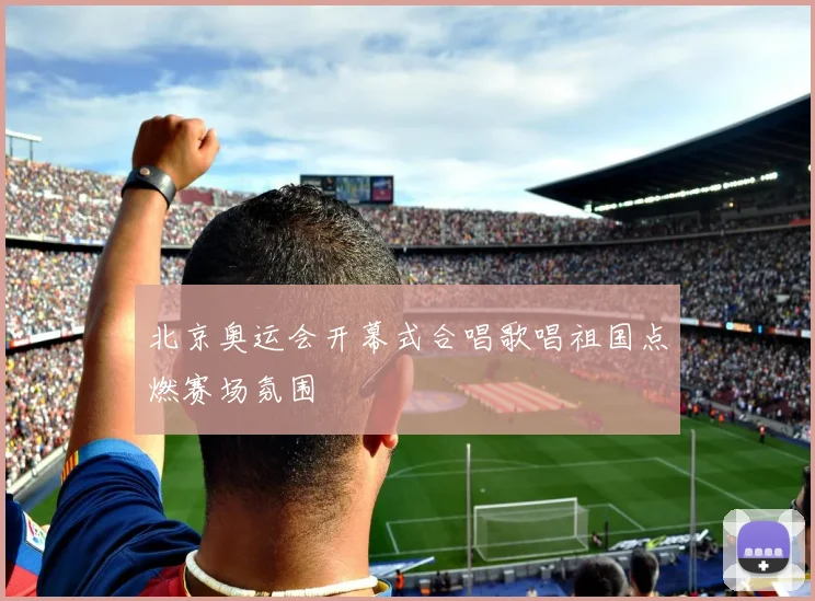 北京奥运会开幕式合唱歌唱祖国点燃赛场氛围