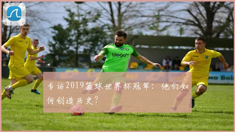 专访2019篮球世界杯冠军:他们如何创造历史?