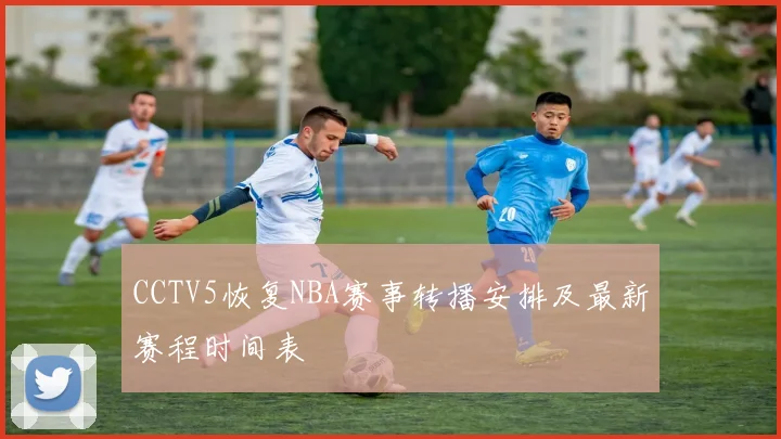 CCTV5恢复NBA赛事转播安排及最新赛程时间表