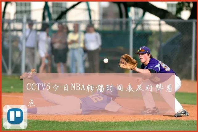 CCTV5今日NBA转播时间表及对阵看点